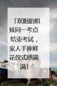 双胞胎姐妹同一考点结束考试，家人手捧鲜花仪式感满满